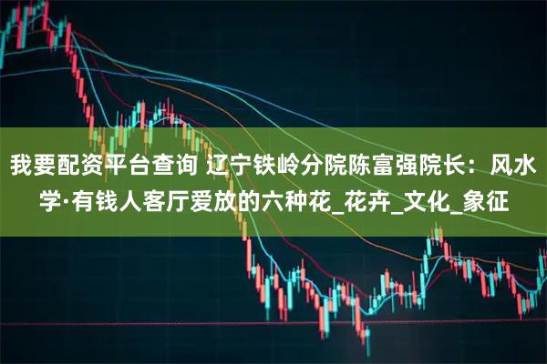 我要配资平台查询 辽宁铁岭分院陈富强院长：风水学·有钱人客厅爱放的六种花_花卉_文化_象征