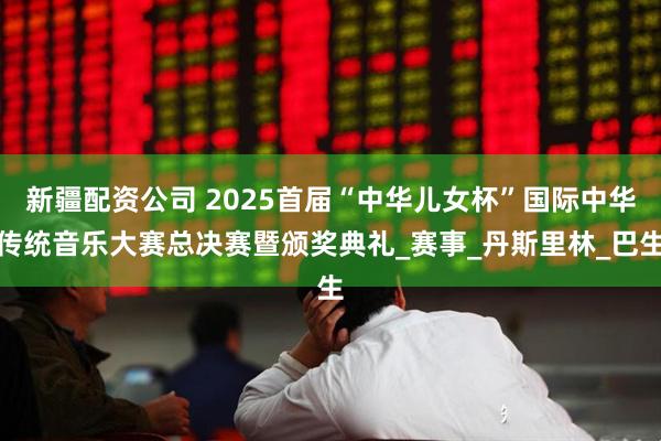 新疆配资公司 2025首届“中华儿女杯”国际中华传统音乐大赛总决赛暨颁奖典礼_赛事_丹斯里林_巴生