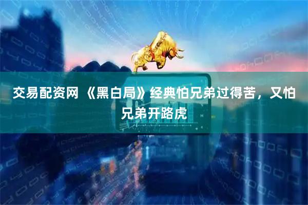 交易配资网 《黑白局》经典怕兄弟过得苦，又怕兄弟开路虎