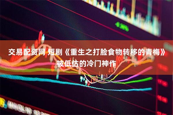 交易配资网 短剧《重生之打脸食物转移的青梅》被低估的冷门神作