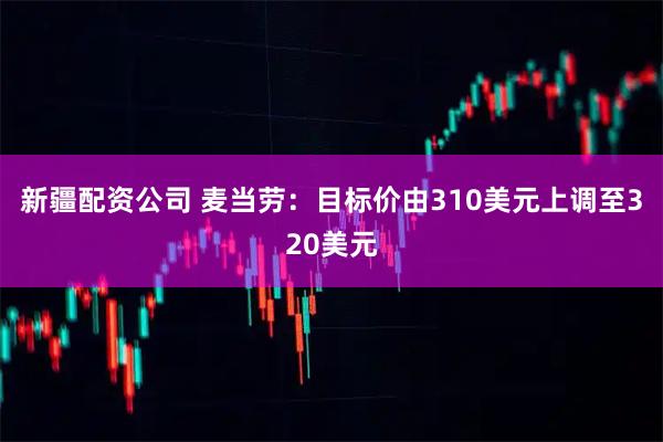 新疆配资公司 麦当劳：目标价由310美元上调至320美元