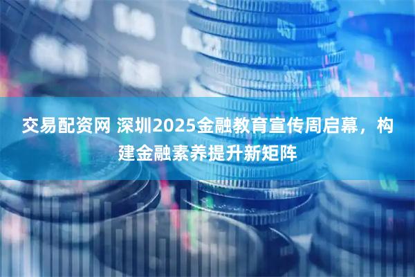 交易配资网 深圳2025金融教育宣传周启幕，构建金融素养提升新矩阵