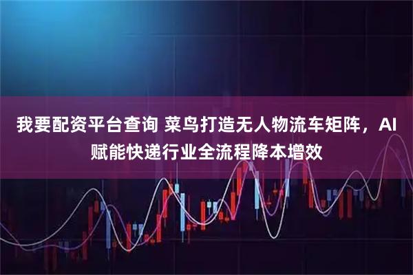 我要配资平台查询 菜鸟打造无人物流车矩阵，AI赋能快递行业全流程降本增效