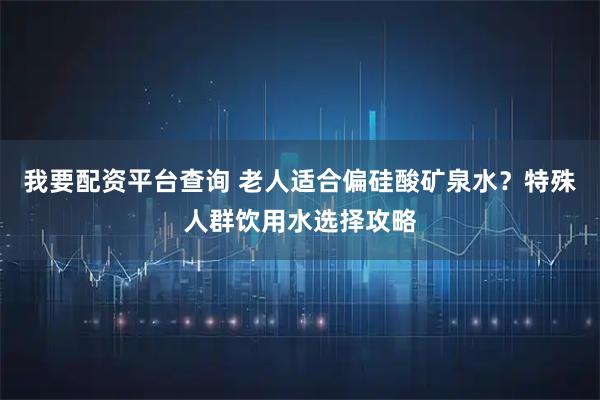 我要配资平台查询 老人适合偏硅酸矿泉水？特殊人群饮用水选择攻略