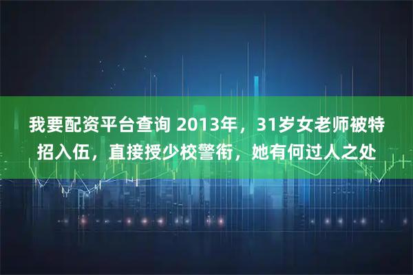 我要配资平台查询 2013年，31岁女老师被特招入伍，直接授少校警衔，她有何过人之处