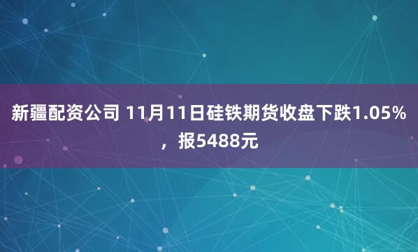 新疆配资公司 11月11日硅铁期货收盘下跌1.05%，报5488元