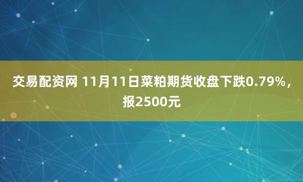 交易配资网 11月11日菜粕期货收盘下跌0.79%，报2500元