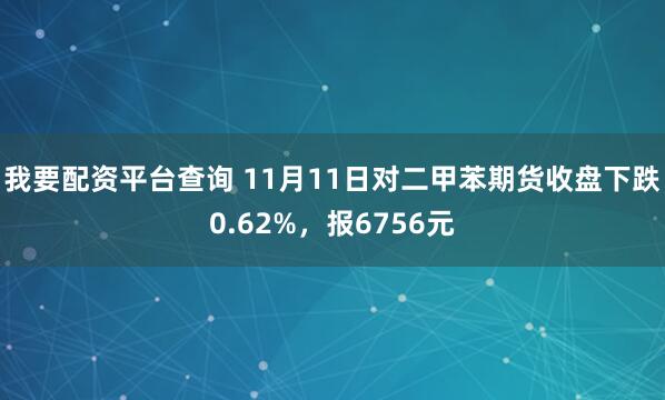 我要配资平台查询 11月11日对二甲苯期货收盘下跌0.62%，报6756元