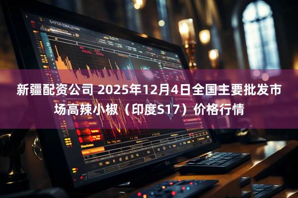 新疆配资公司 2025年12月4日全国主要批发市场高辣小椒（印度S17）价格行情
