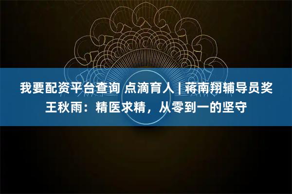 我要配资平台查询 点滴育人 | 蒋南翔辅导员奖王秋雨：精医求精，从零到一的坚守