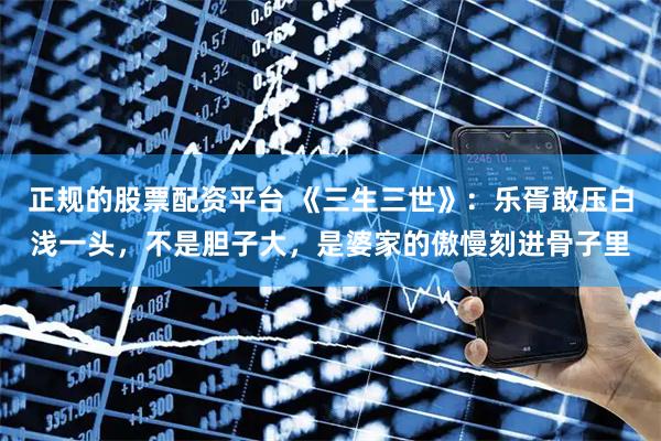 正规的股票配资平台 《三生三世》：乐胥敢压白浅一头，不是胆子大，是婆家的傲慢刻进骨子里